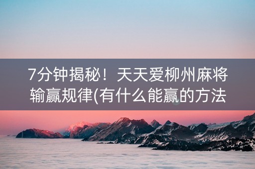 7分钟揭秘！天天爱柳州麻将输赢规律(有什么能赢的方法)