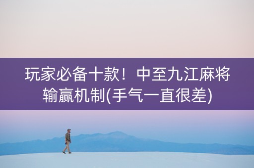 玩家必备十款！中至九江麻将输赢机制(手气一直很差)