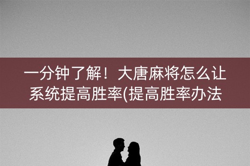 一分钟了解！大唐麻将怎么让系统提高胜率(提高胜率办法)