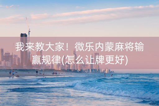 我来教大家！微乐内蒙麻将输赢规律(怎么让牌更好)