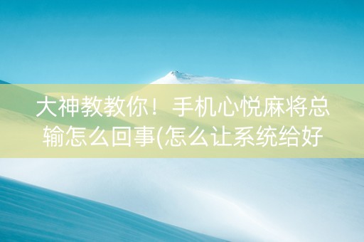 大神教教你！手机心悦麻将总输怎么回事(怎么让系统给好牌)