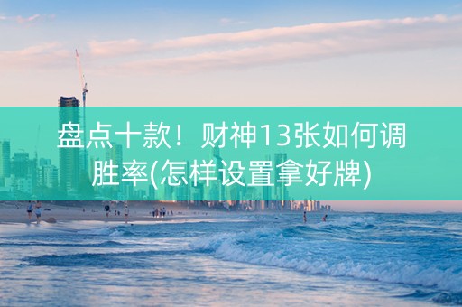 盘点十款！财神13张如何调胜率(怎样设置拿好牌)