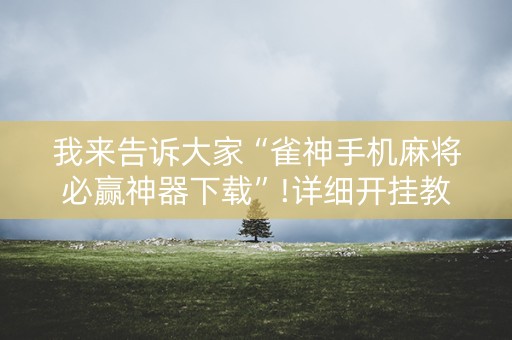我来告诉大家“雀神手机麻将必赢神器下载”!详细开挂教程-抖音
