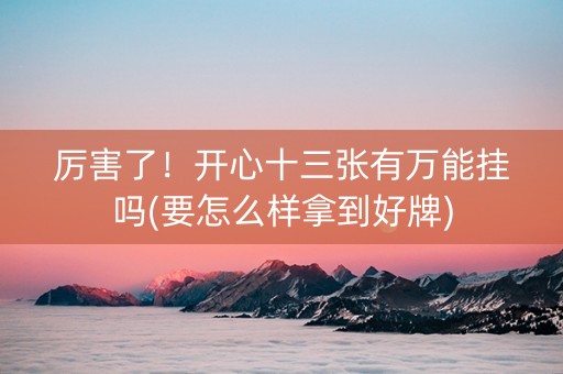 厉害了！开心十三张有万能挂吗(要怎么样拿到好牌)