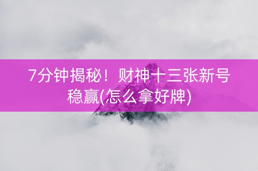 7分钟揭秘！财神十三张新号稳赢(怎么拿好牌)
