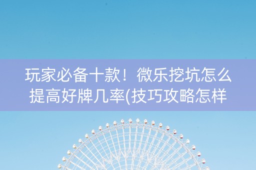 玩家必备十款！微乐挖坑怎么提高好牌几率(技巧攻略怎样拿好牌)