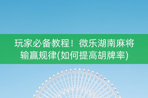 玩家必备教程！微乐湖南麻将输赢规律(如何提高胡牌率)