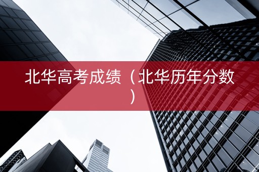 北华高考成绩（北华历年分数）