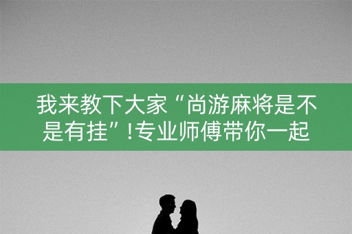 我来教下大家“尚游麻将是不是有挂”!专业师傅带你一起了解（详细教程）-抖音