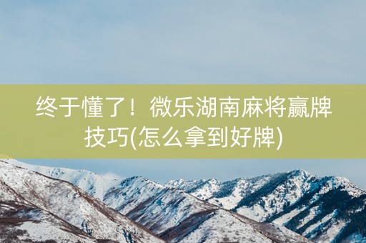 终于懂了！微乐湖南麻将赢牌技巧(怎么拿到好牌)