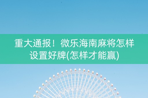 重大通报！微乐海南麻将怎样设置好牌(怎样才能赢)