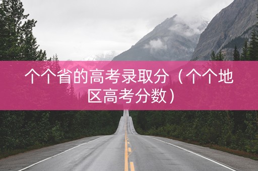 个个省的高考录取分（个个地区高考分数）
