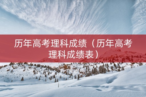 历年高考理科成绩（历年高考理科成绩表）