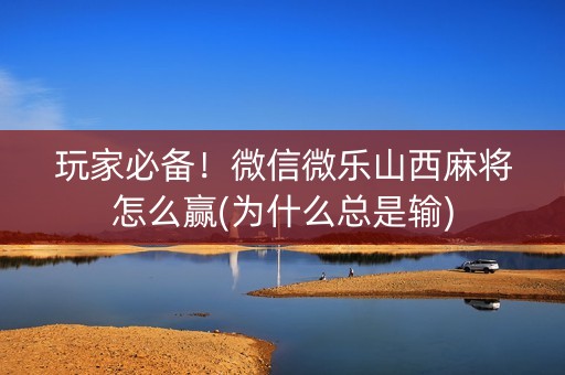玩家必备！微信微乐山西麻将怎么赢(为什么总是输)