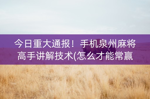 今日重大通报！手机泉州麻将高手讲解技术(怎么才能常赢)