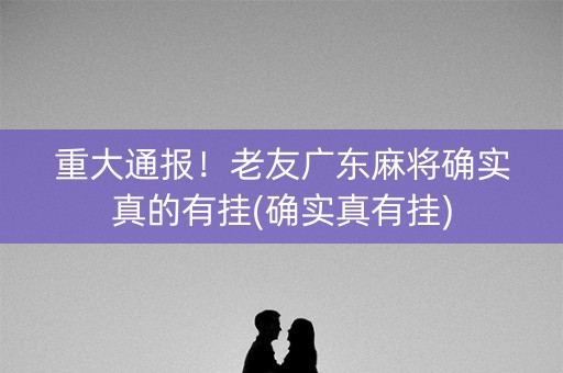 重大通报！老友广东麻将确实真的有挂(确实真有挂)
