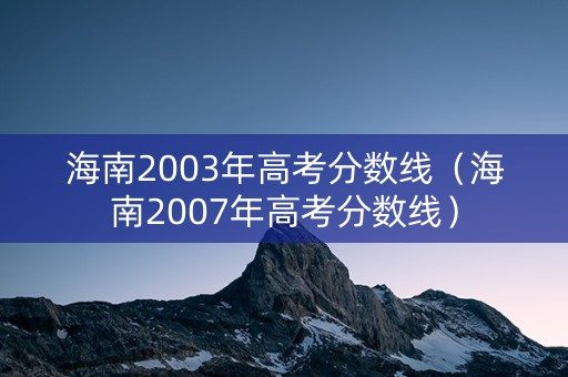 海南2003年高考分数线（海南2007年高考分数线）