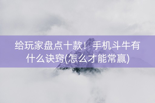 给玩家盘点十款！手机斗牛有什么诀窍(怎么才能常赢)