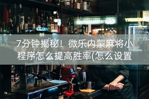 7分钟揭秘！微乐内蒙麻将小程序怎么提高胜率(怎么设置能有好牌)