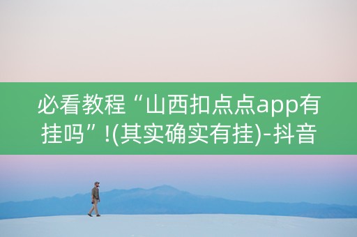 必看教程“山西扣点点app有挂吗”!(其实确实有挂)-抖音
