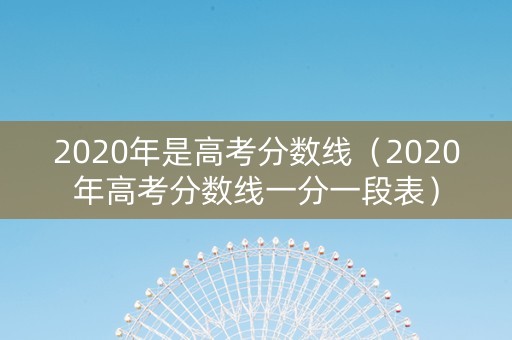 2020年是高考分数线（2020年高考分数线一分一段表）
