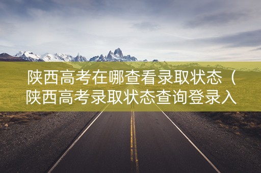 陕西高考在哪查看录取状态（陕西高考录取状态查询登录入口）