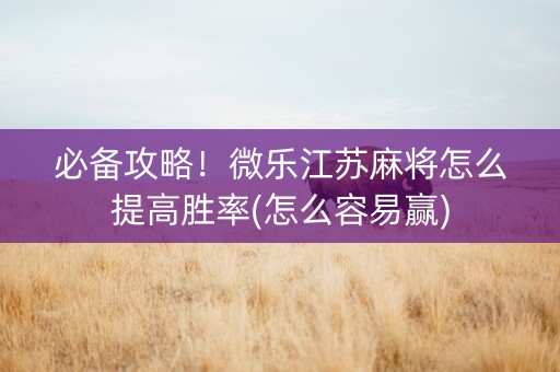 必备攻略！微乐江苏麻将怎么提高胜率(怎么容易赢)