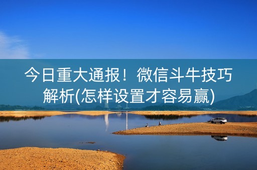 今日重大通报！微信斗牛技巧解析(怎样设置才容易赢)