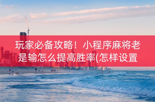 玩家必备攻略！小程序麻将老是输怎么提高胜率(怎样设置好牌)