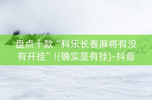 盘点十款“科乐长春麻将有没有开挂”!(确实是有挂)-抖音