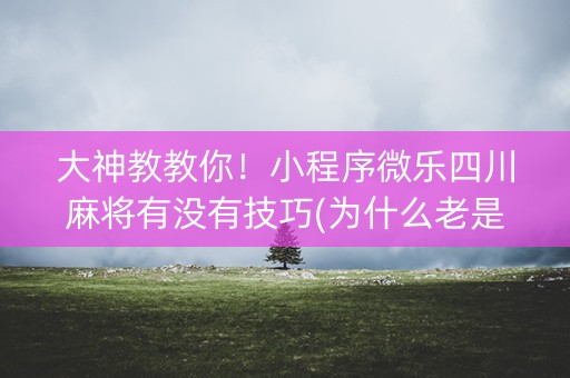 大神教教你！小程序微乐四川麻将有没有技巧(为什么老是输呢)