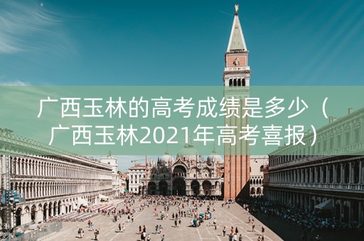 广西玉林的高考成绩是多少（广西玉林2021年高考喜报）
