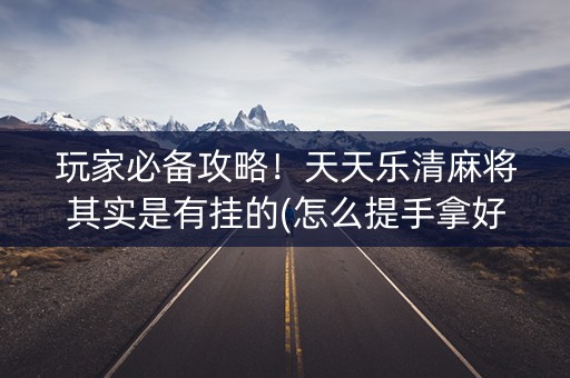 玩家必备攻略！天天乐清麻将其实是有挂的(怎么提手拿好牌)