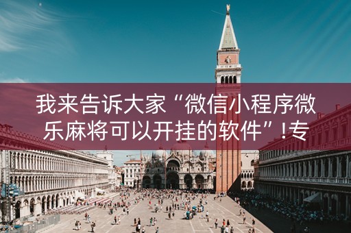 我来告诉大家“微信小程序微乐麻将可以开挂的软件”!专业师傅带你一起了解（详细教程）-抖音