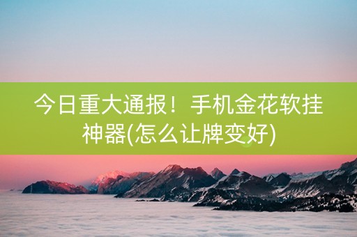 今日重大通报！手机金花软挂神器(怎么让牌变好)
