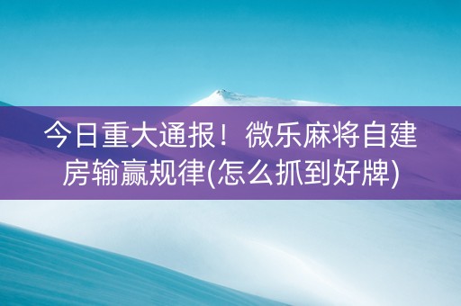 今日重大通报！微乐麻将自建房输赢规律(怎么抓到好牌)