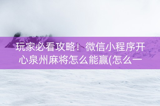 玩家必看攻略！微信小程序开心泉州麻将怎么能赢(怎么一直赢)
