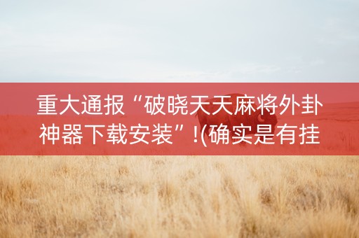 重大通报“破晓天天麻将外卦神器下载安装”!(确实是有挂)-抖音