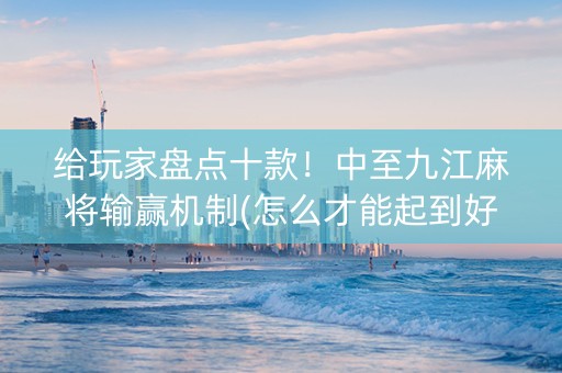 给玩家盘点十款！中至九江麻将输赢机制(怎么才能起到好牌)