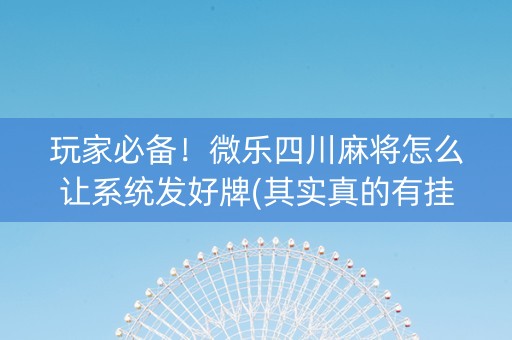 玩家必备！微乐四川麻将怎么让系统发好牌(其实真的有挂)