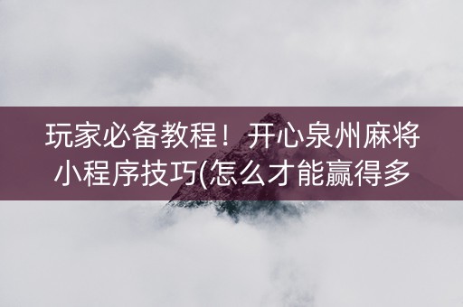 玩家必备教程！开心泉州麻将小程序技巧(怎么才能赢得多)