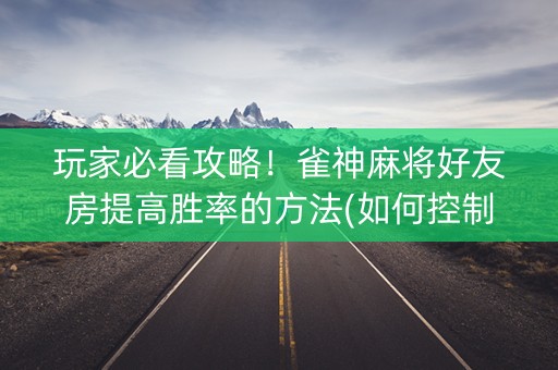 玩家必看攻略！雀神麻将好友房提高胜率的方法(如何控制输赢)