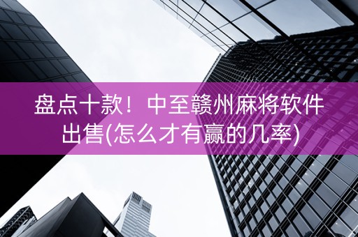 盘点十款！中至赣州麻将软件出售(怎么才有赢的几率)