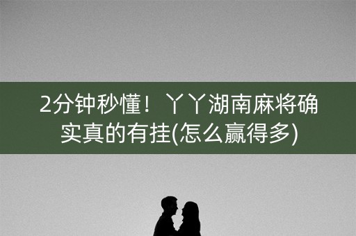 2分钟秒懂！丫丫湖南麻将确实真的有挂(怎么赢得多)