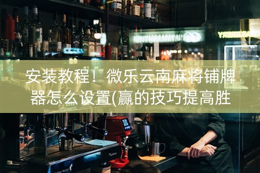 安装教程！微乐云南麻将铺牌器怎么设置(赢的技巧提高胜率)