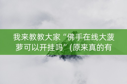 我来教教大家“佛手在线大菠萝可以开挂吗”(原来真的有挂)-抖音