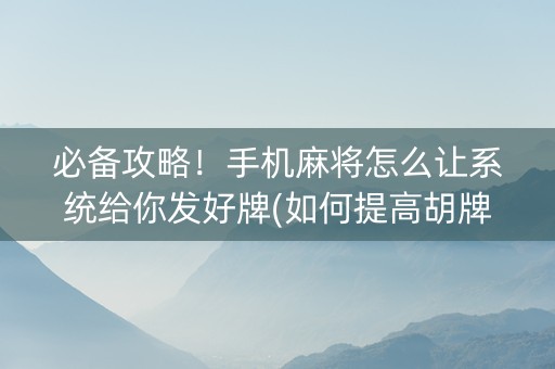 必备攻略！手机麻将怎么让系统给你发好牌(如何提高胡牌率)
