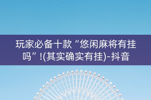 玩家必备十款“悠闲麻将有挂吗”!(其实确实有挂)-抖音