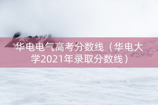 华电电气高考分数线（华电大学2021年录取分数线）