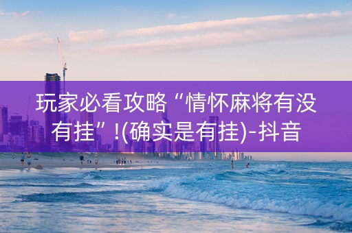玩家必看攻略“情怀麻将有没有挂”!(确实是有挂)-抖音